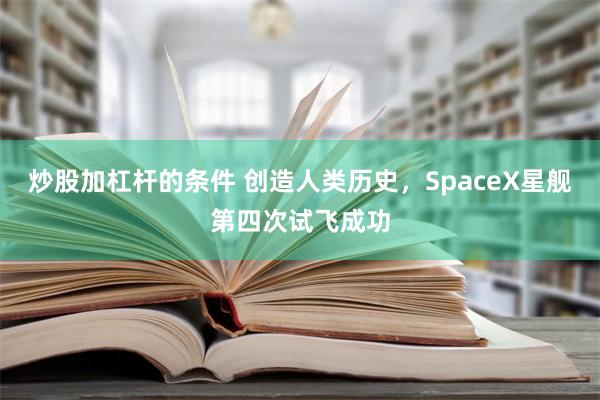 炒股加杠杆的条件 创造人类历史，SpaceX星舰第四次试飞成功