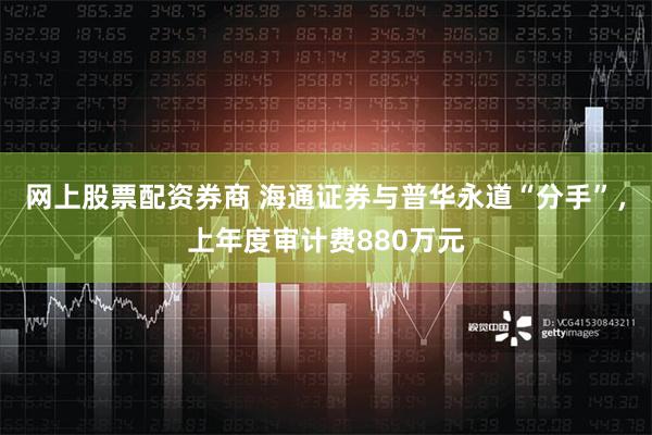 网上股票配资券商 海通证券与普华永道“分手”，上年度审计费880万元