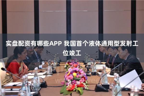 实盘配资有哪些APP 我国首个液体通用型发射工位竣工