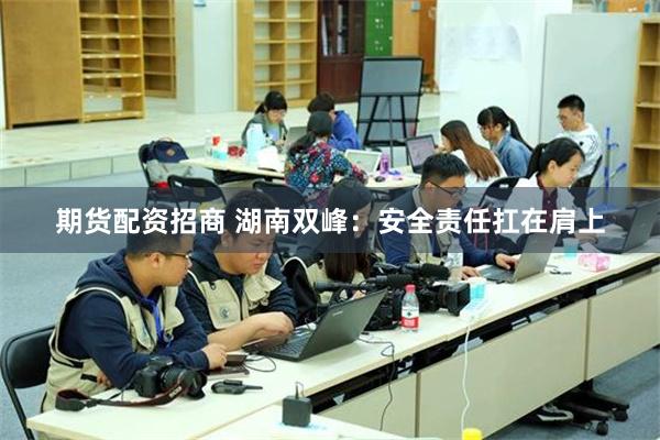 期货配资招商 湖南双峰：安全责任扛在肩上