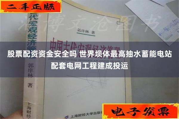 股票配资资金安全吗 世界坝体最高抽水蓄能电站配套电网工程建成投运