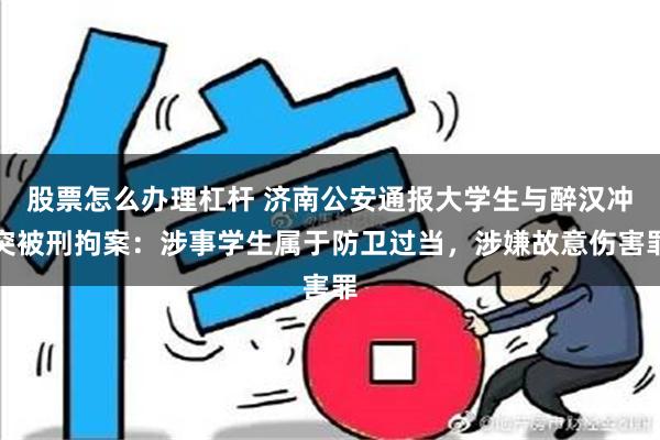 股票怎么办理杠杆 济南公安通报大学生与醉汉冲突被刑拘案：涉事学生属于防卫过当，涉嫌故意伤害罪