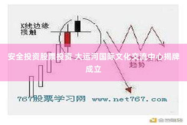 安全投资股票投资 大运河国际文化交流中心揭牌成立