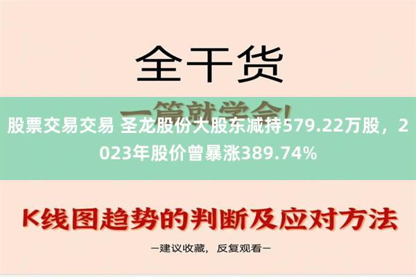 股票交易交易 圣龙股份大股东减持579.22万股，2023年股价曾暴涨389.74%