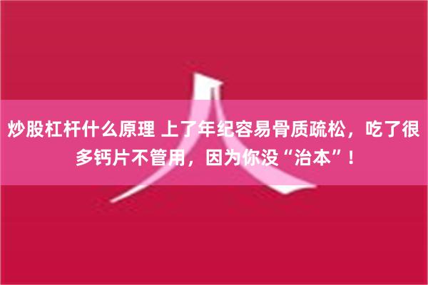 炒股杠杆什么原理 上了年纪容易骨质疏松，吃了很多钙片不管用，因为你没“治本”！