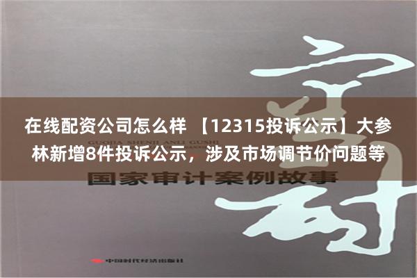 在线配资公司怎么样 【12315投诉公示】大参林新增8件投诉公示，涉及市场调节价问题等