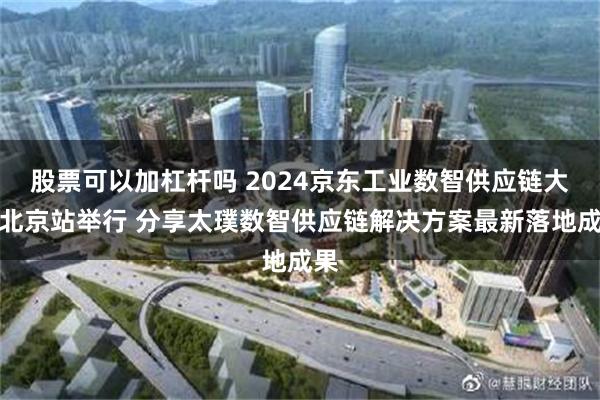 股票可以加杠杆吗 2024京东工业数智供应链大会北京站举行 分享太璞数智供应链解决方案最新落地成果