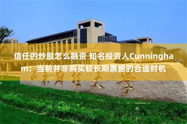 信任的炒股怎么融资 知名投资人Cunningham：当前并非购买较长期票据的合适时机