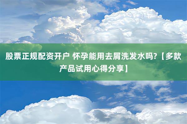 股票正规配资开户 怀孕能用去屑洗发水吗?【多款产品试用心得分享】