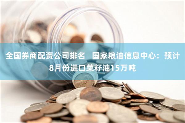 全国券商配资公司排名   国家粮油信息中心：预计8月份进口菜籽油15万吨