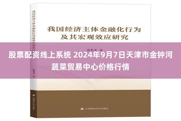 股票配资线上系统 2024年9月7日天津市金钟河蔬菜贸易中心价格行情