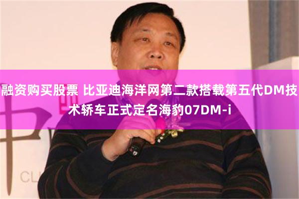 融资购买股票 比亚迪海洋网第二款搭载第五代DM技术轿车正式定名海豹07DM-i