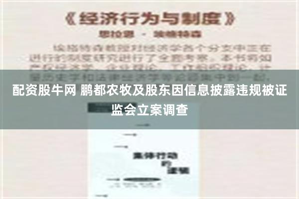 配资股牛网 鹏都农牧及股东因信息披露违规被证监会立案调查