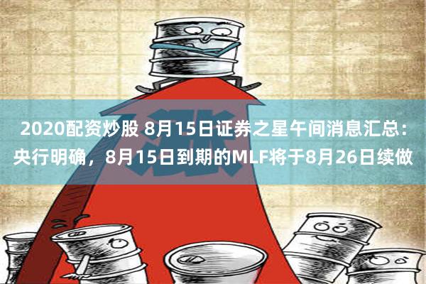 2020配资炒股 8月15日证券之星午间消息汇总：央行明确，8月15日到期的MLF将于8月26日续做