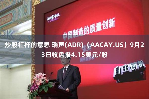 炒股杠杆的意思 瑞声(ADR)（AACAY.US）9月23日收盘报4.15美元/股