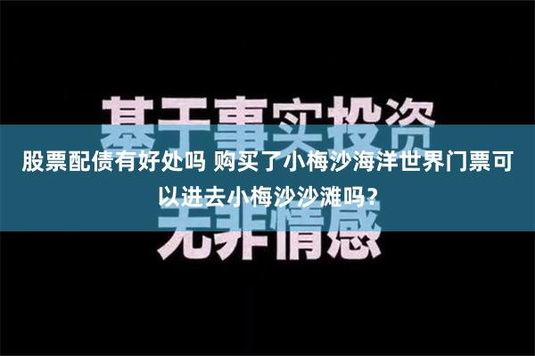 股票配债有好处吗 购买了小梅沙海洋世界门票可以进去小梅沙沙滩吗？