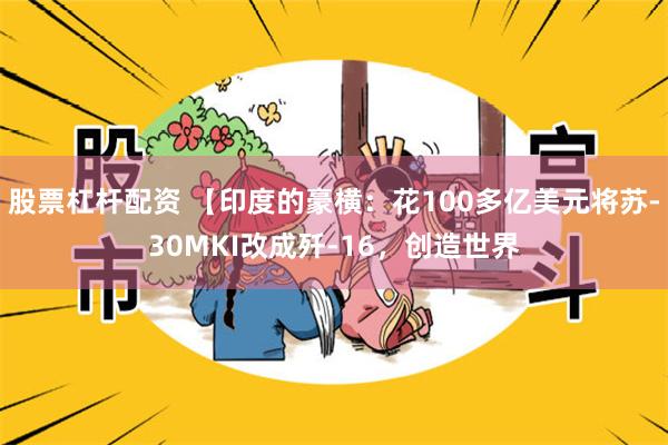 股票杠杆配资 【印度的豪横：花100多亿美元将苏-30MKI改成歼-16，创造世界