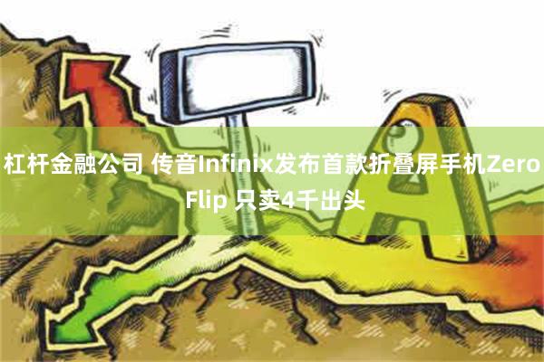 杠杆金融公司 传音Infinix发布首款折叠屏手机Zero Flip 只卖4千出头