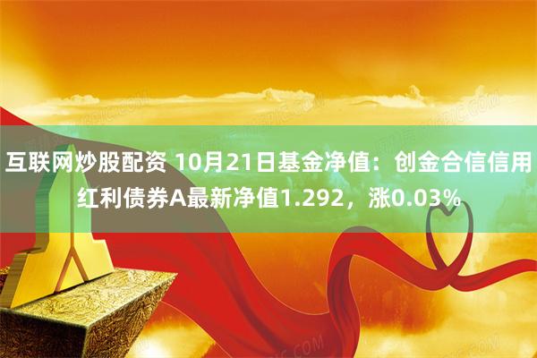 互联网炒股配资 10月21日基金净值：创金合信信用红利债券A最新净值1.292，涨0.03%