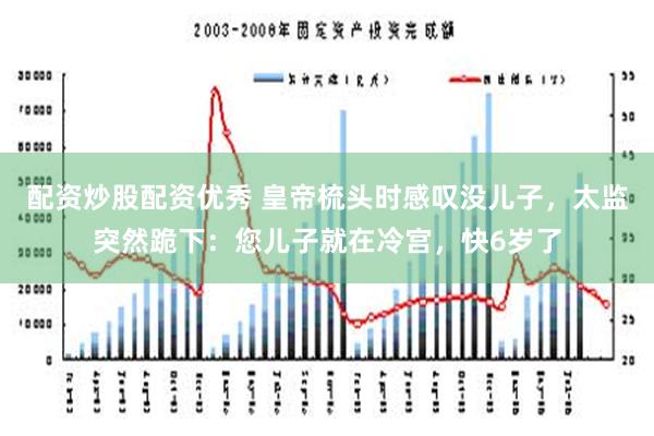 配资炒股配资优秀 皇帝梳头时感叹没儿子，太监突然跪下：您儿子就在冷宫，快6岁了