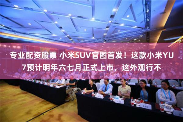 专业配资股票 小米SUV官图首发！这款小米YU7预计明年六七月正式上市，这外观行不