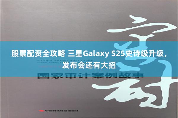 股票配资全攻略 三星Galaxy S25史诗级升级，发布会还有大招