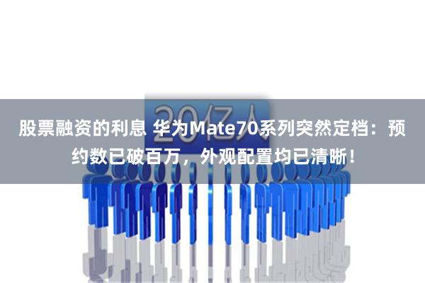 股票融资的利息 华为Mate70系列突然定档：预约数已破百万，外观配置均已清晰！