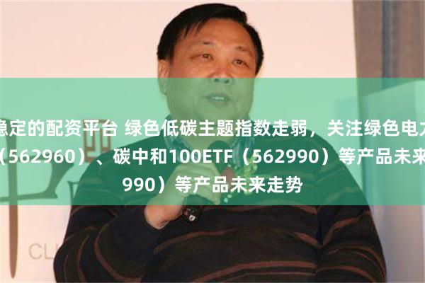 稳定的配资平台 绿色低碳主题指数走弱，关注绿色电力ETF（562960）、碳中和100ETF（562990）等产品未来走势