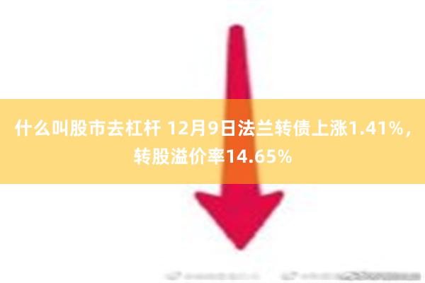 什么叫股市去杠杆 12月9日法兰转债上涨1.41%，转股溢价率14.65%