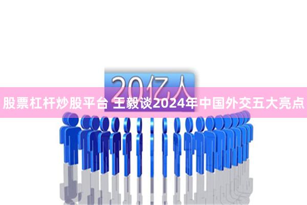 股票杠杆炒股平台 王毅谈2024年中国外交五大亮点