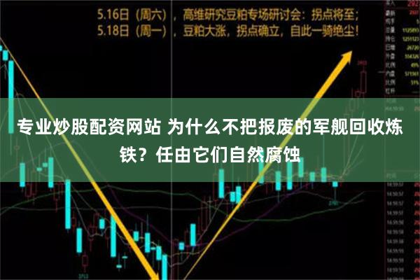 专业炒股配资网站 为什么不把报废的军舰回收炼铁？任由它们自然腐蚀