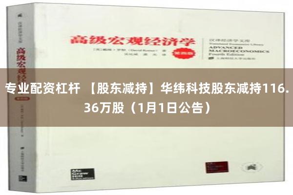 专业配资杠杆 【股东减持】华纬科技股东减持116.36万股（1月1日公告）