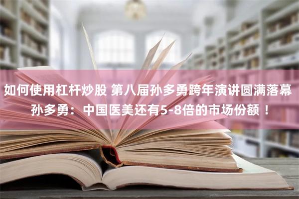 如何使用杠杆炒股 第八届孙多勇跨年演讲圆满落幕 孙多勇：中国医美还有5-8倍的市场份额 ！