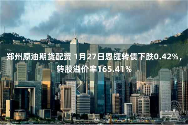 郑州原油期货配资 1月27日恩捷转债下跌0.42%，转股溢价率165.41%