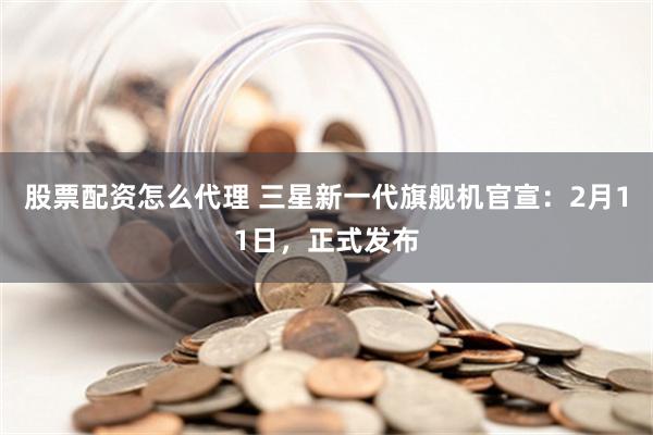 股票配资怎么代理 三星新一代旗舰机官宣：2月11日，正式发布