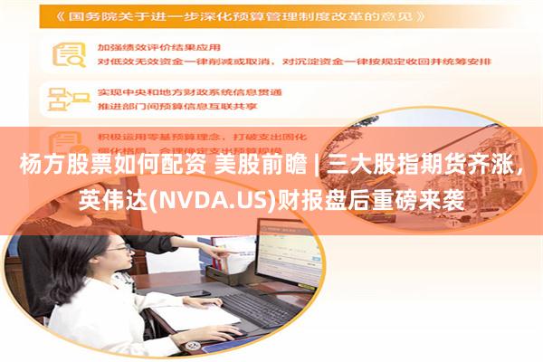 杨方股票如何配资 美股前瞻 | 三大股指期货齐涨，英伟达(NVDA.US)财报盘后重磅来袭