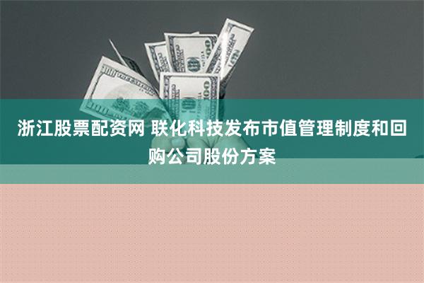 浙江股票配资网 联化科技发布市值管理制度和回购公司股份方案